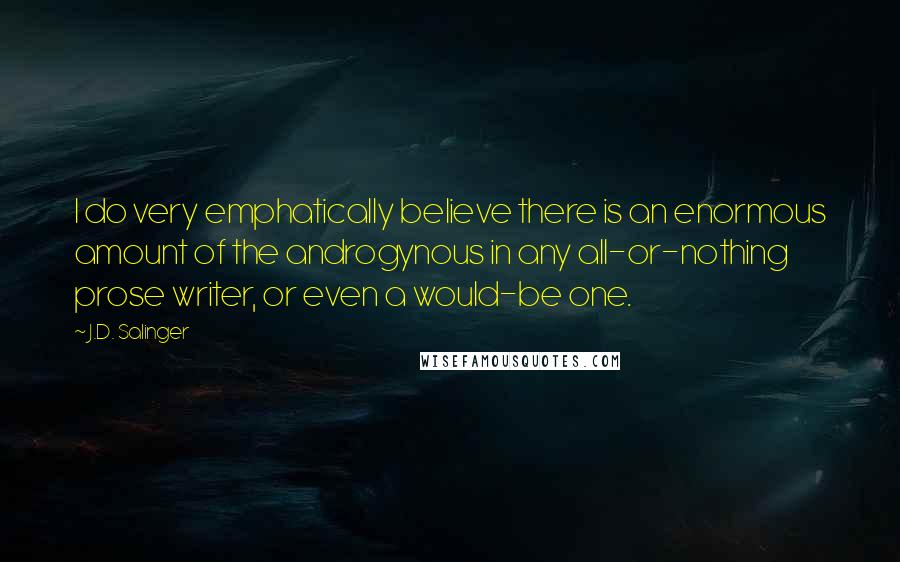 J.D. Salinger Quotes: I do very emphatically believe there is an enormous amount of the androgynous in any all-or-nothing prose writer, or even a would-be one.