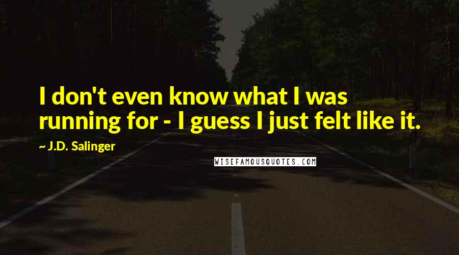 J.D. Salinger Quotes: I don't even know what I was running for - I guess I just felt like it.