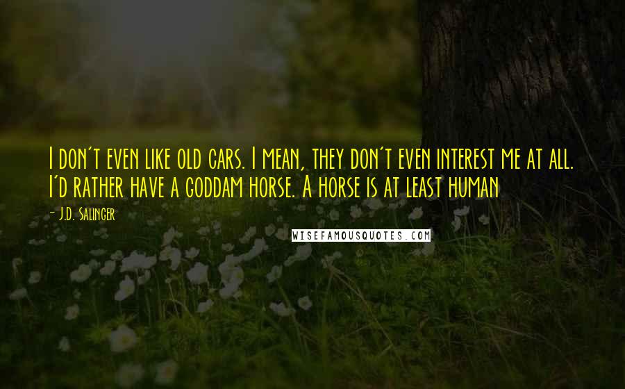 J.D. Salinger Quotes: I don't even like old cars. I mean, they don't even interest me at all. I'd rather have a goddam horse. A horse is at least human