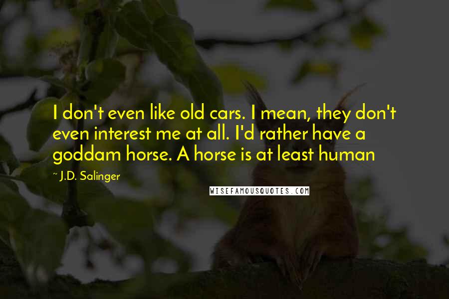 J.D. Salinger Quotes: I don't even like old cars. I mean, they don't even interest me at all. I'd rather have a goddam horse. A horse is at least human