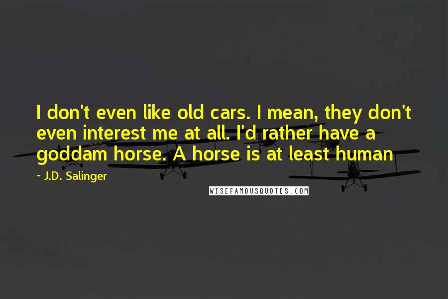 J.D. Salinger Quotes: I don't even like old cars. I mean, they don't even interest me at all. I'd rather have a goddam horse. A horse is at least human