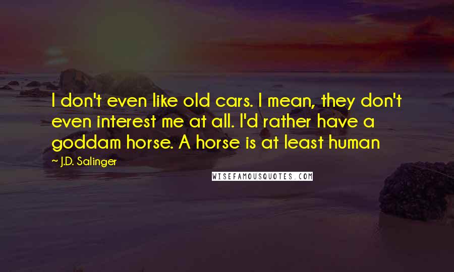 J.D. Salinger Quotes: I don't even like old cars. I mean, they don't even interest me at all. I'd rather have a goddam horse. A horse is at least human
