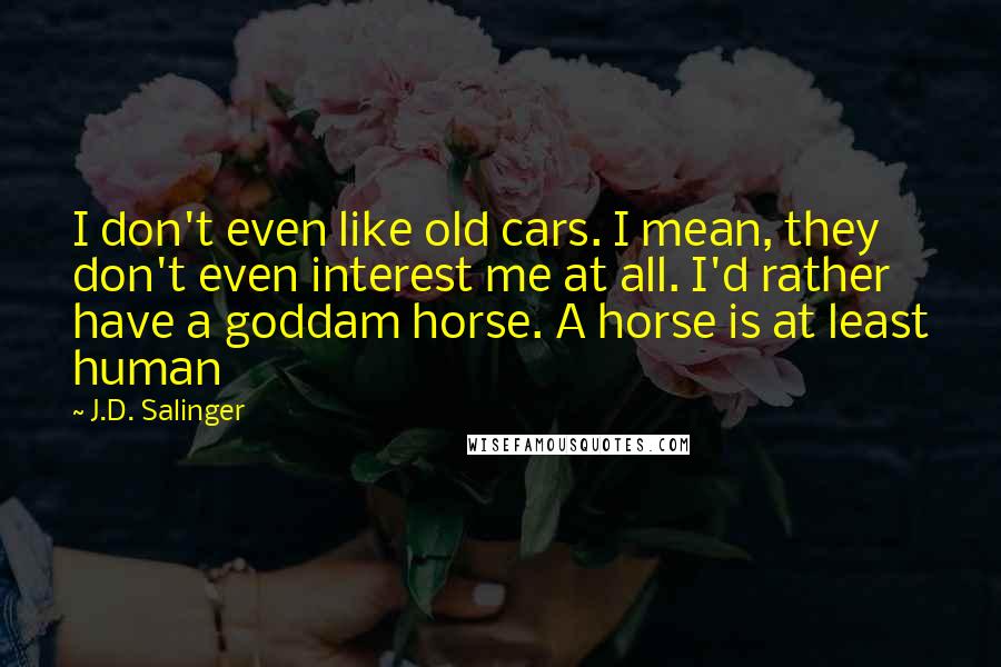 J.D. Salinger Quotes: I don't even like old cars. I mean, they don't even interest me at all. I'd rather have a goddam horse. A horse is at least human