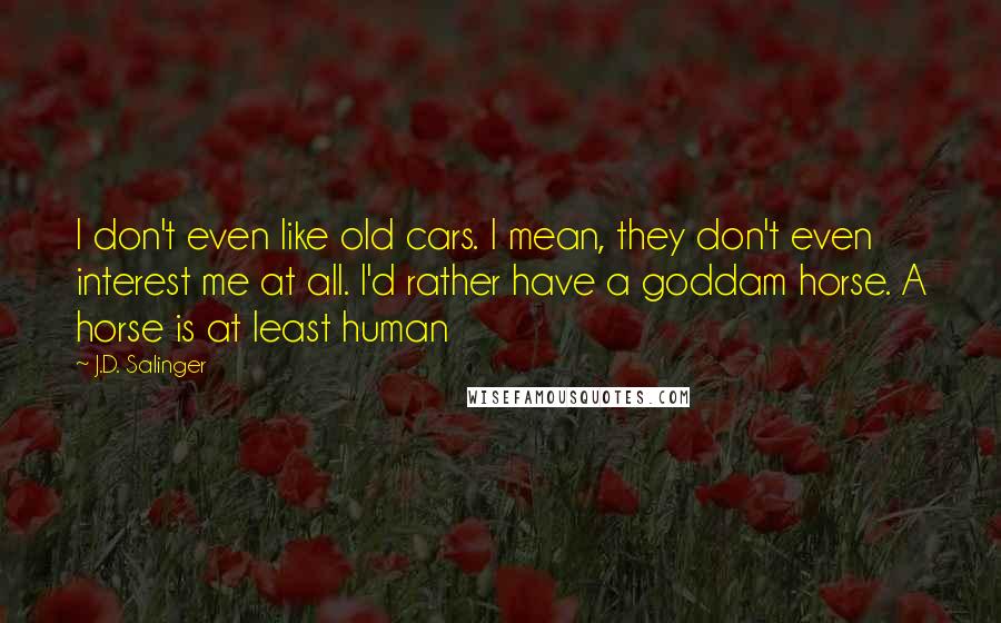 J.D. Salinger Quotes: I don't even like old cars. I mean, they don't even interest me at all. I'd rather have a goddam horse. A horse is at least human