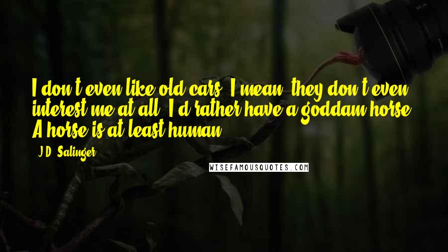 J.D. Salinger Quotes: I don't even like old cars. I mean, they don't even interest me at all. I'd rather have a goddam horse. A horse is at least human