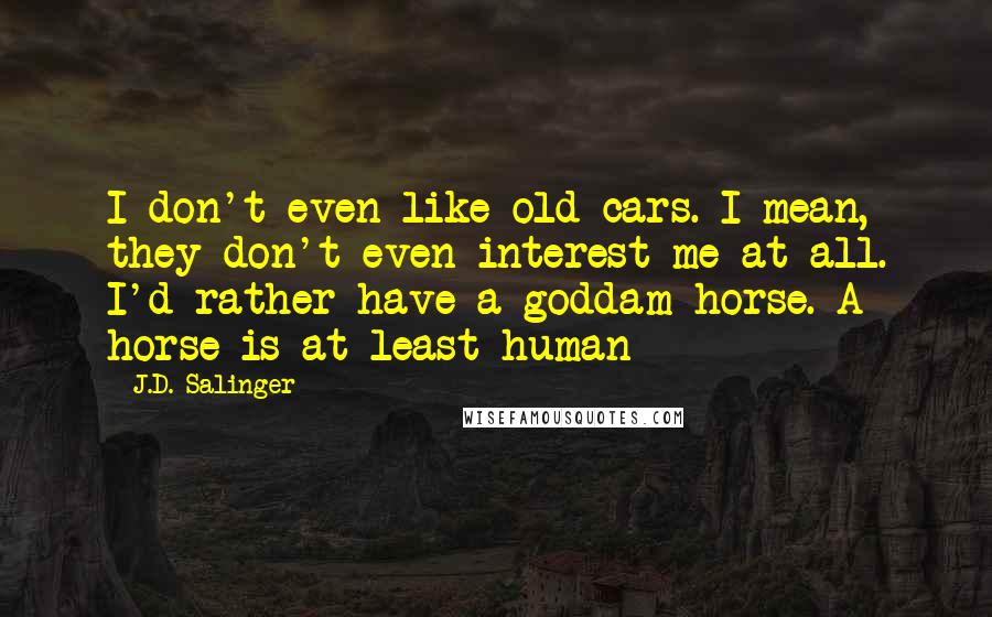 J.D. Salinger Quotes: I don't even like old cars. I mean, they don't even interest me at all. I'd rather have a goddam horse. A horse is at least human