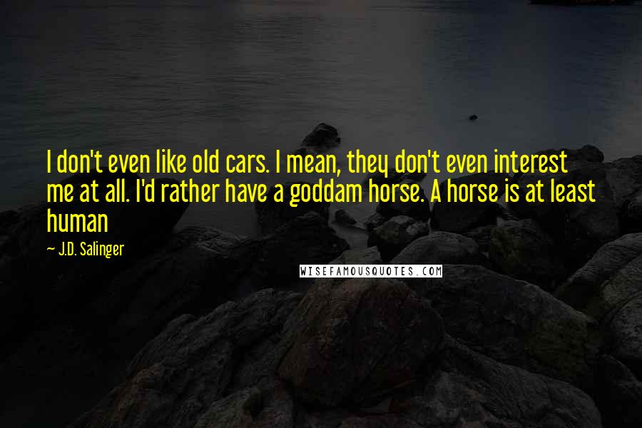 J.D. Salinger Quotes: I don't even like old cars. I mean, they don't even interest me at all. I'd rather have a goddam horse. A horse is at least human