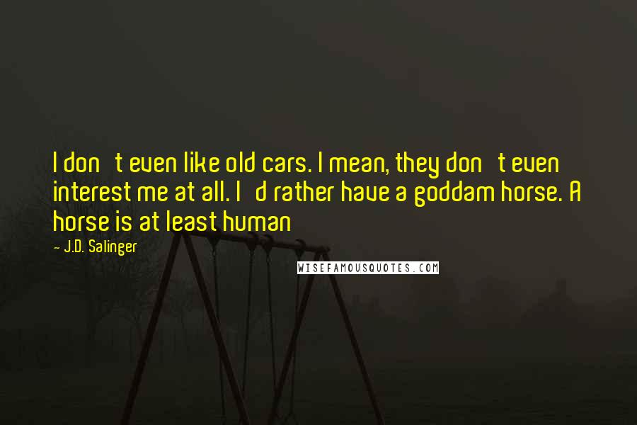 J.D. Salinger Quotes: I don't even like old cars. I mean, they don't even interest me at all. I'd rather have a goddam horse. A horse is at least human