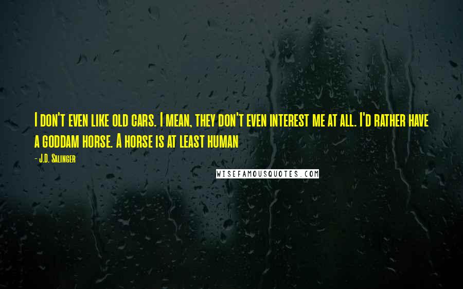 J.D. Salinger Quotes: I don't even like old cars. I mean, they don't even interest me at all. I'd rather have a goddam horse. A horse is at least human