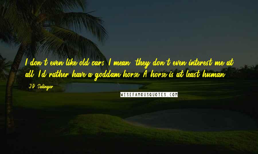 J.D. Salinger Quotes: I don't even like old cars. I mean, they don't even interest me at all. I'd rather have a goddam horse. A horse is at least human