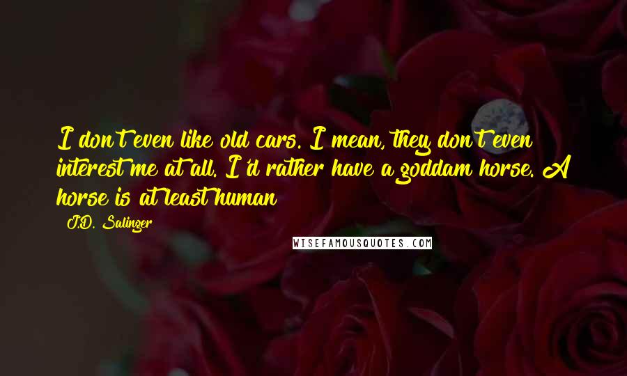 J.D. Salinger Quotes: I don't even like old cars. I mean, they don't even interest me at all. I'd rather have a goddam horse. A horse is at least human