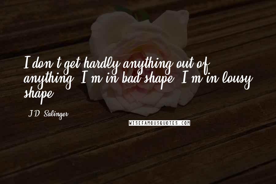 J.D. Salinger Quotes: I don't get hardly anything out of anything. I'm in bad shape. I'm in lousy shape.