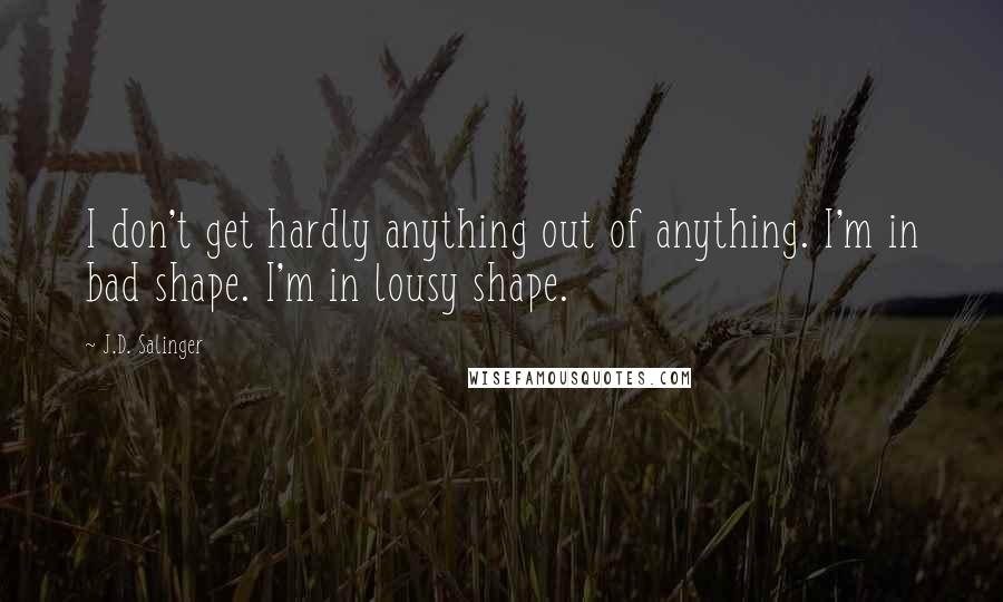 J.D. Salinger Quotes: I don't get hardly anything out of anything. I'm in bad shape. I'm in lousy shape.