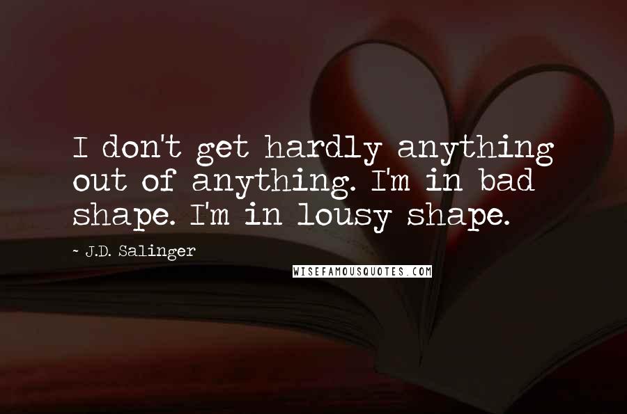 J.D. Salinger Quotes: I don't get hardly anything out of anything. I'm in bad shape. I'm in lousy shape.