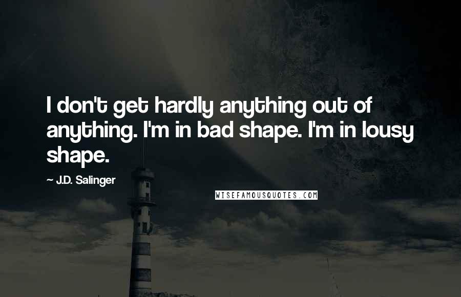 J.D. Salinger Quotes: I don't get hardly anything out of anything. I'm in bad shape. I'm in lousy shape.