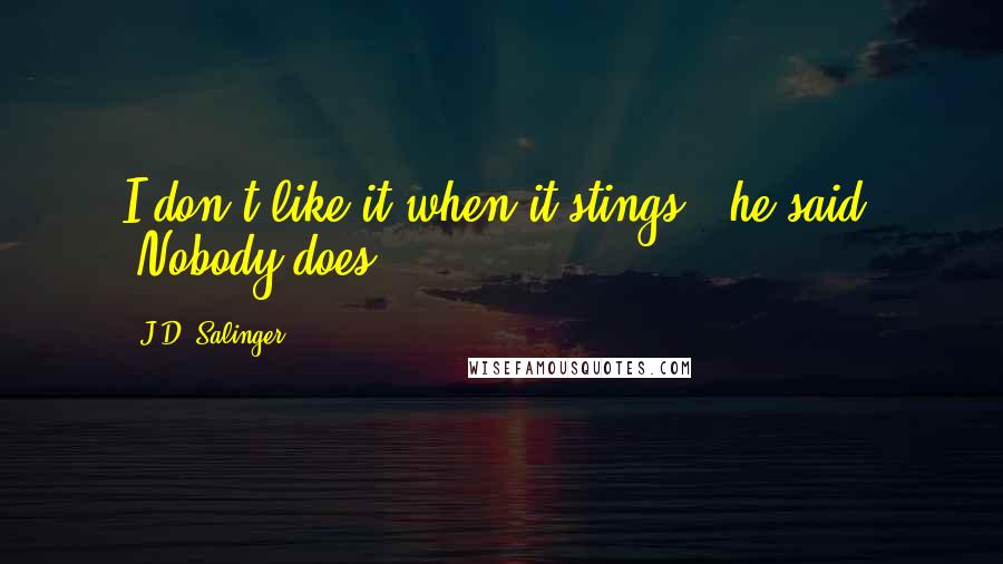 J.D. Salinger Quotes: I don't like it when it stings,' he said. 'Nobody does.