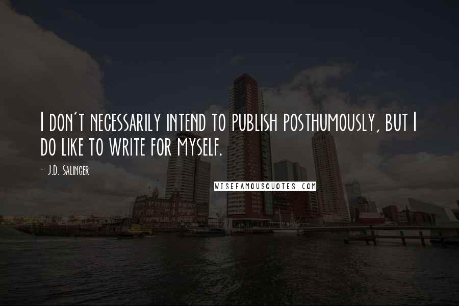 J.D. Salinger Quotes: I don't necessarily intend to publish posthumously, but I do like to write for myself.