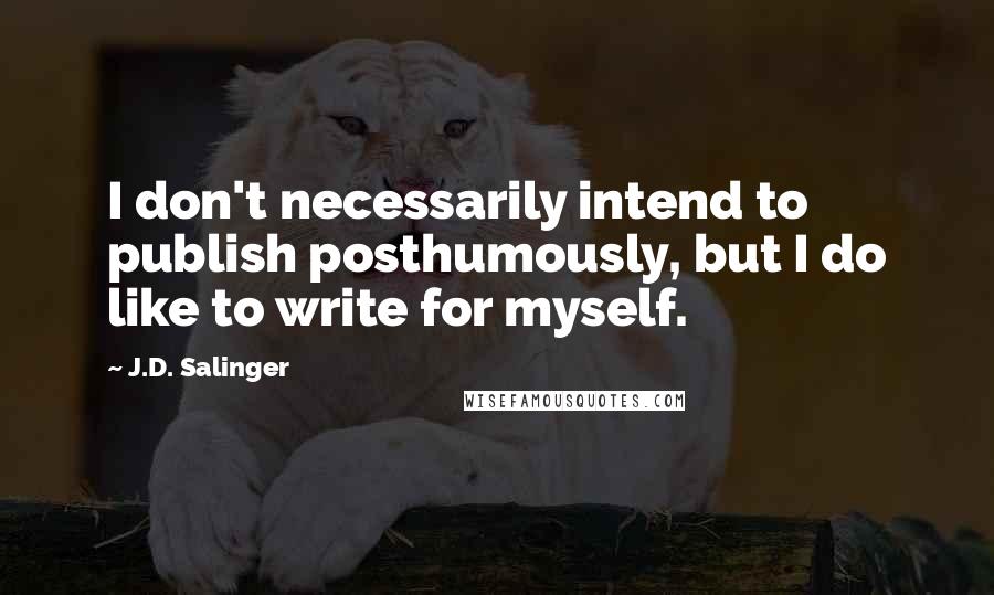 J.D. Salinger Quotes: I don't necessarily intend to publish posthumously, but I do like to write for myself.