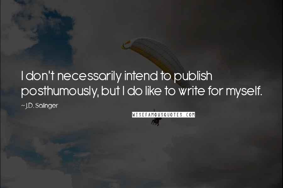 J.D. Salinger Quotes: I don't necessarily intend to publish posthumously, but I do like to write for myself.