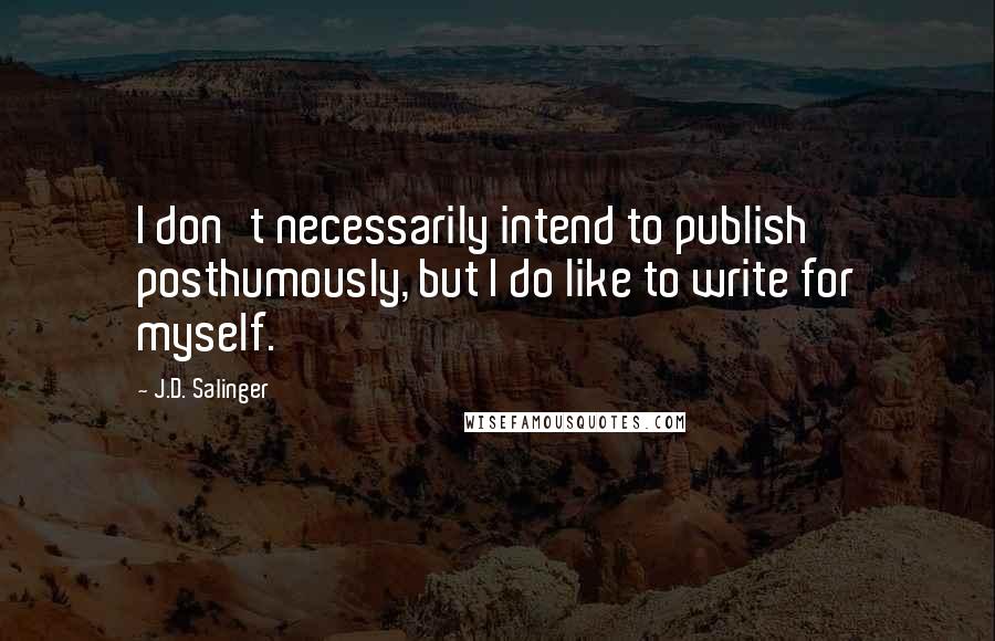 J.D. Salinger Quotes: I don't necessarily intend to publish posthumously, but I do like to write for myself.