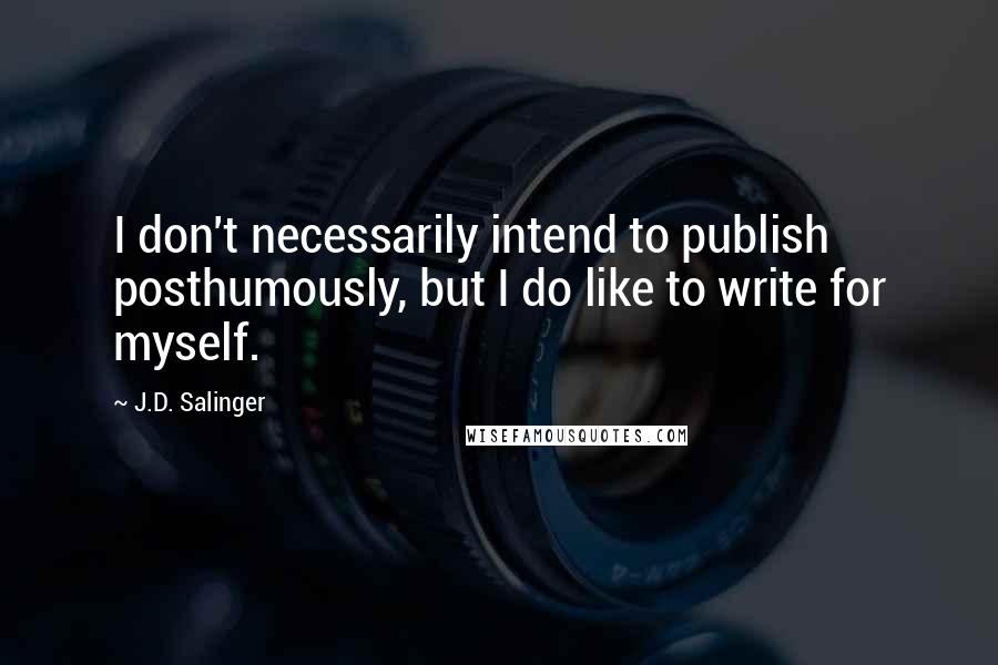 J.D. Salinger Quotes: I don't necessarily intend to publish posthumously, but I do like to write for myself.