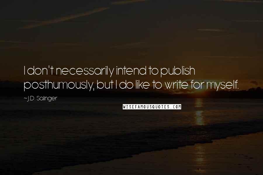 J.D. Salinger Quotes: I don't necessarily intend to publish posthumously, but I do like to write for myself.