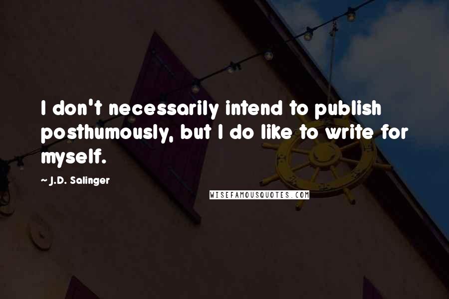 J.D. Salinger Quotes: I don't necessarily intend to publish posthumously, but I do like to write for myself.