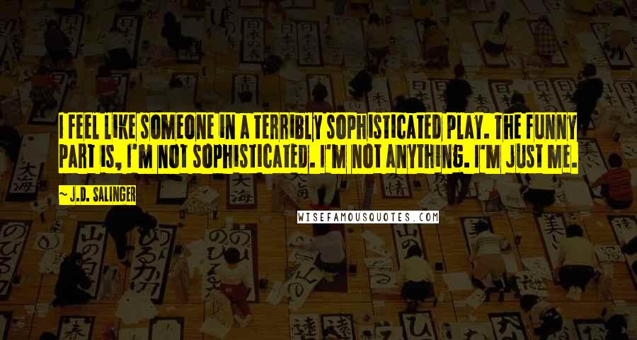 J.D. Salinger Quotes: I feel like someone in a terribly sophisticated play. The funny part is, I'm not sophisticated. I'm not anything. I'm just me.