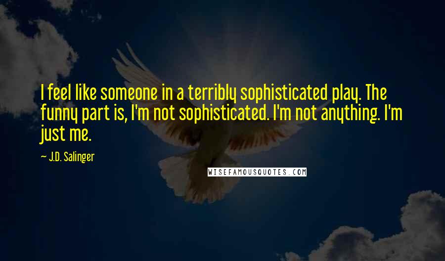 J.D. Salinger Quotes: I feel like someone in a terribly sophisticated play. The funny part is, I'm not sophisticated. I'm not anything. I'm just me.