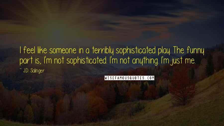 J.D. Salinger Quotes: I feel like someone in a terribly sophisticated play. The funny part is, I'm not sophisticated. I'm not anything. I'm just me.