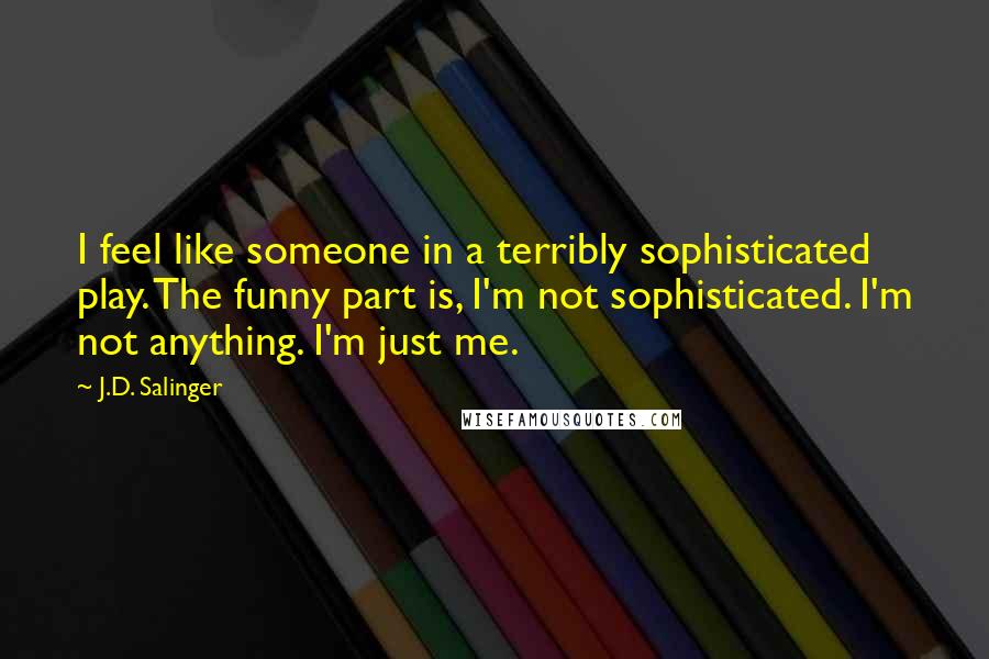 J.D. Salinger Quotes: I feel like someone in a terribly sophisticated play. The funny part is, I'm not sophisticated. I'm not anything. I'm just me.