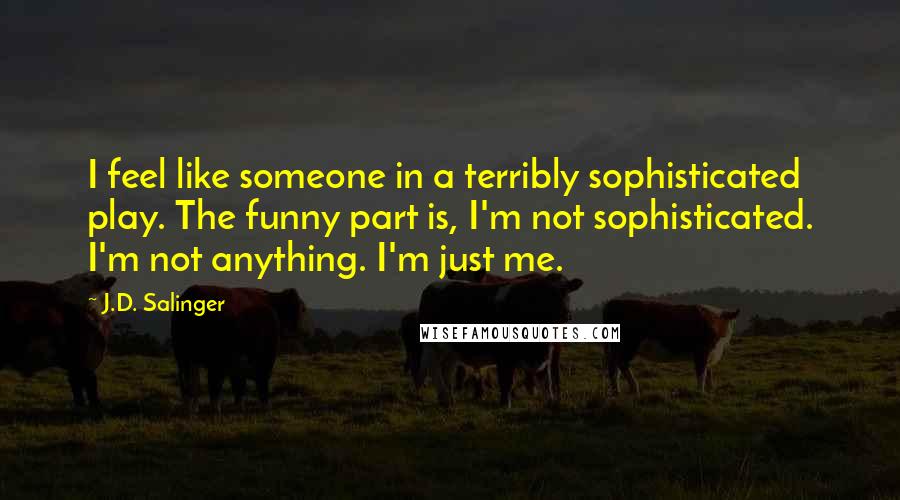 J.D. Salinger Quotes: I feel like someone in a terribly sophisticated play. The funny part is, I'm not sophisticated. I'm not anything. I'm just me.