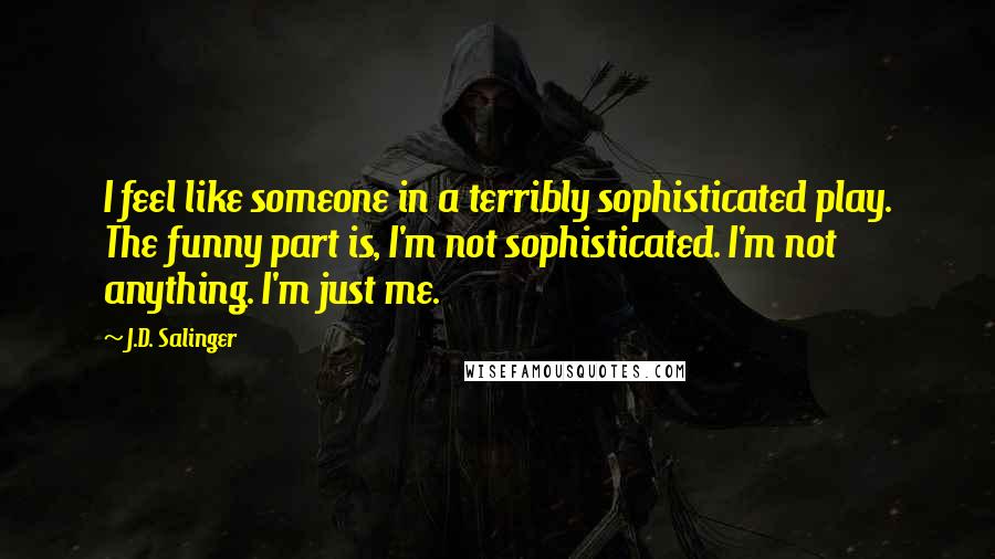 J.D. Salinger Quotes: I feel like someone in a terribly sophisticated play. The funny part is, I'm not sophisticated. I'm not anything. I'm just me.