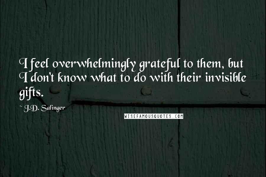 J.D. Salinger Quotes: I feel overwhelmingly grateful to them, but I don't know what to do with their invisible gifts.