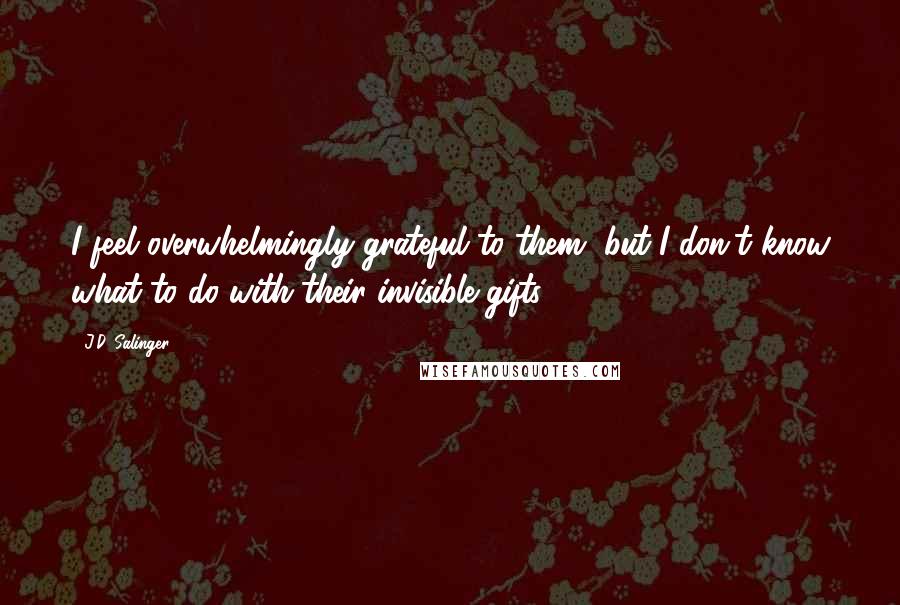 J.D. Salinger Quotes: I feel overwhelmingly grateful to them, but I don't know what to do with their invisible gifts.