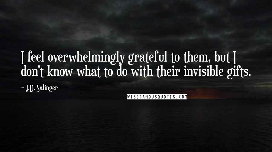 J.D. Salinger Quotes: I feel overwhelmingly grateful to them, but I don't know what to do with their invisible gifts.