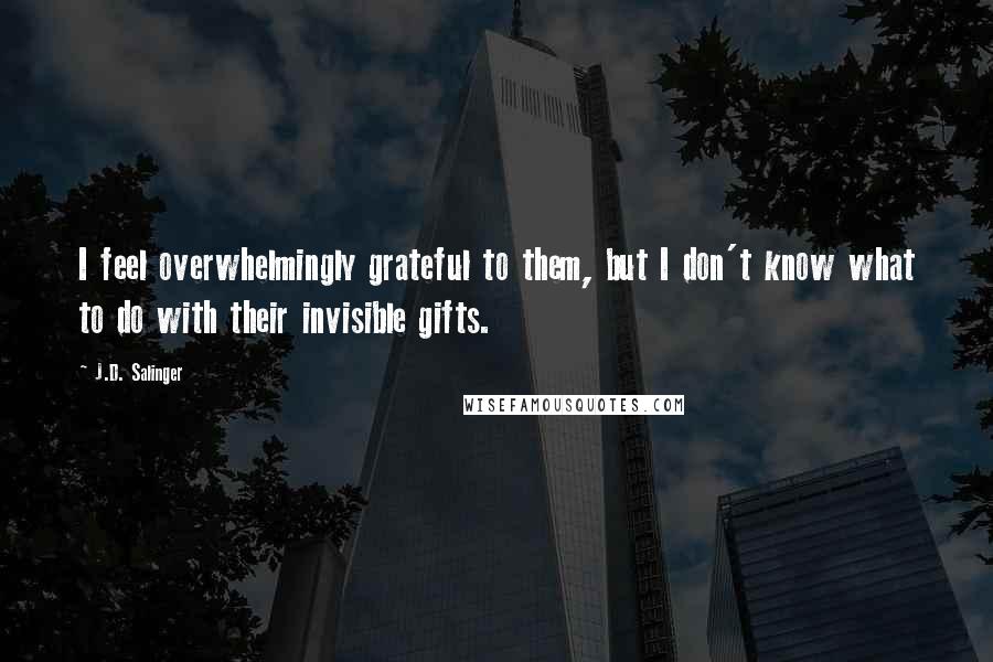 J.D. Salinger Quotes: I feel overwhelmingly grateful to them, but I don't know what to do with their invisible gifts.