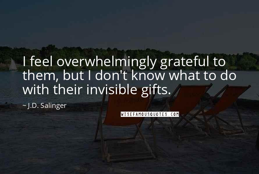 J.D. Salinger Quotes: I feel overwhelmingly grateful to them, but I don't know what to do with their invisible gifts.