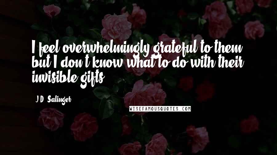 J.D. Salinger Quotes: I feel overwhelmingly grateful to them, but I don't know what to do with their invisible gifts.