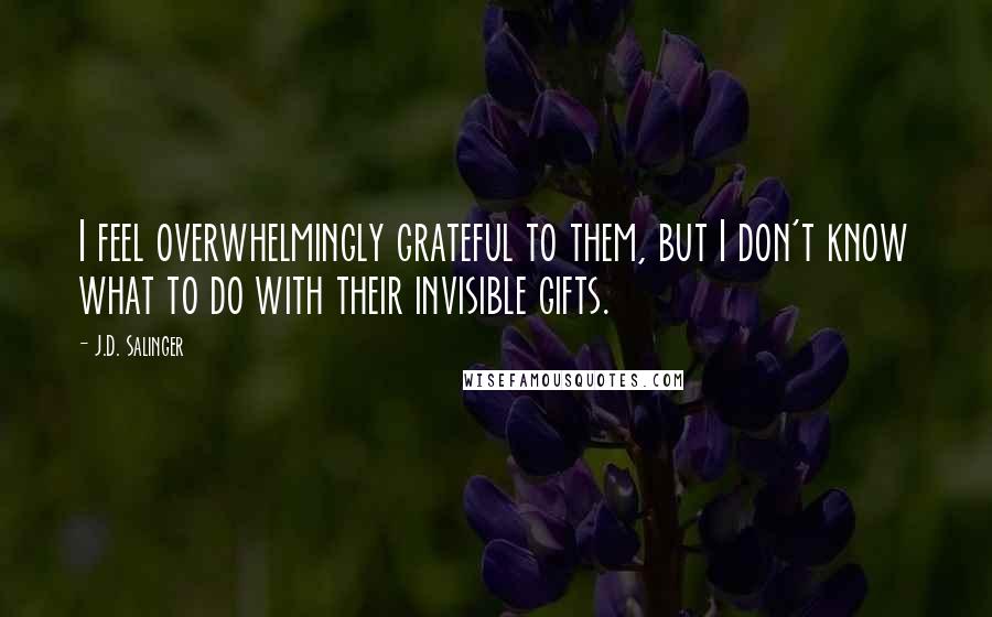 J.D. Salinger Quotes: I feel overwhelmingly grateful to them, but I don't know what to do with their invisible gifts.