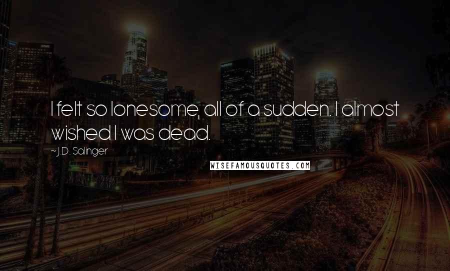 J.D. Salinger Quotes: I felt so lonesome, all of a sudden. I almost wished I was dead.