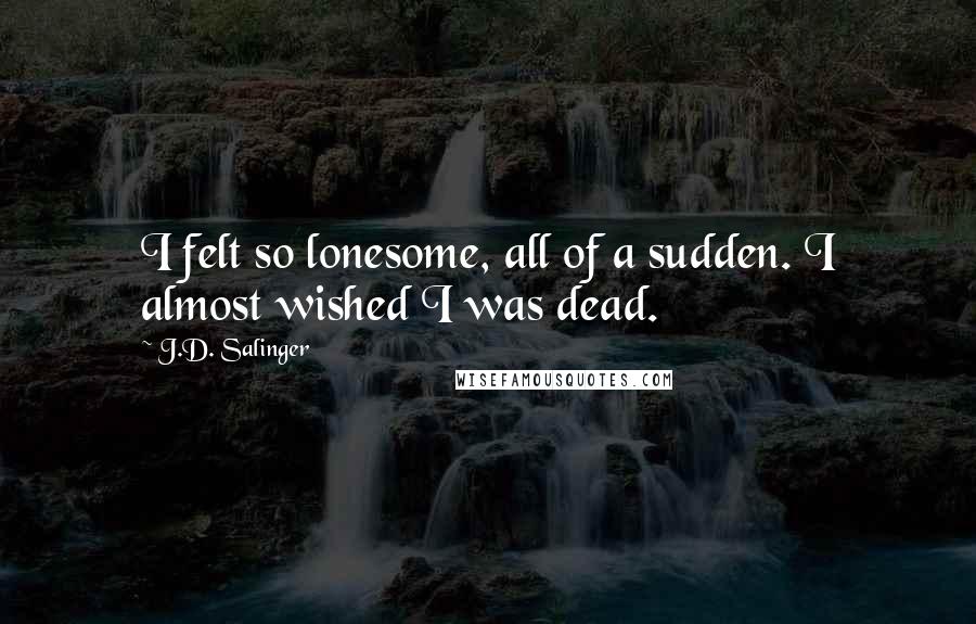 J.D. Salinger Quotes: I felt so lonesome, all of a sudden. I almost wished I was dead.