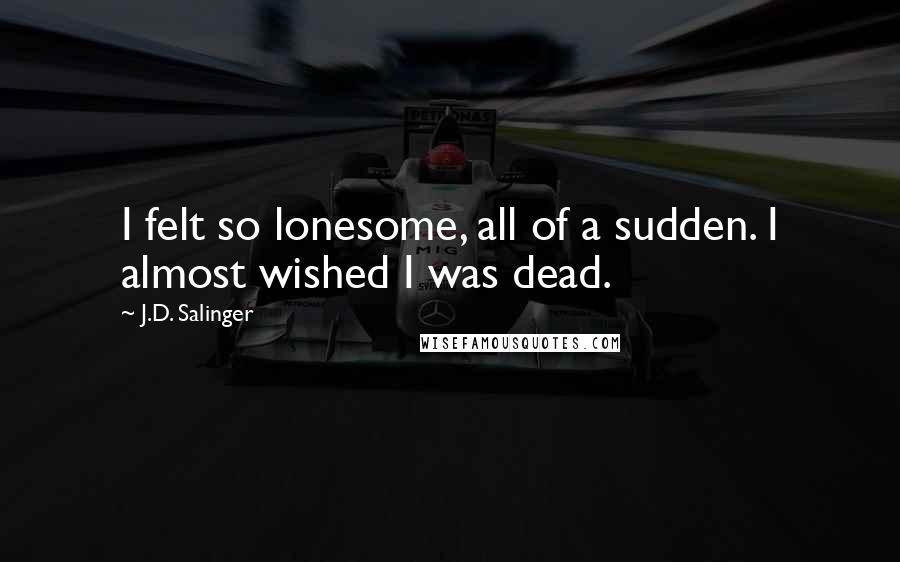 J.D. Salinger Quotes: I felt so lonesome, all of a sudden. I almost wished I was dead.