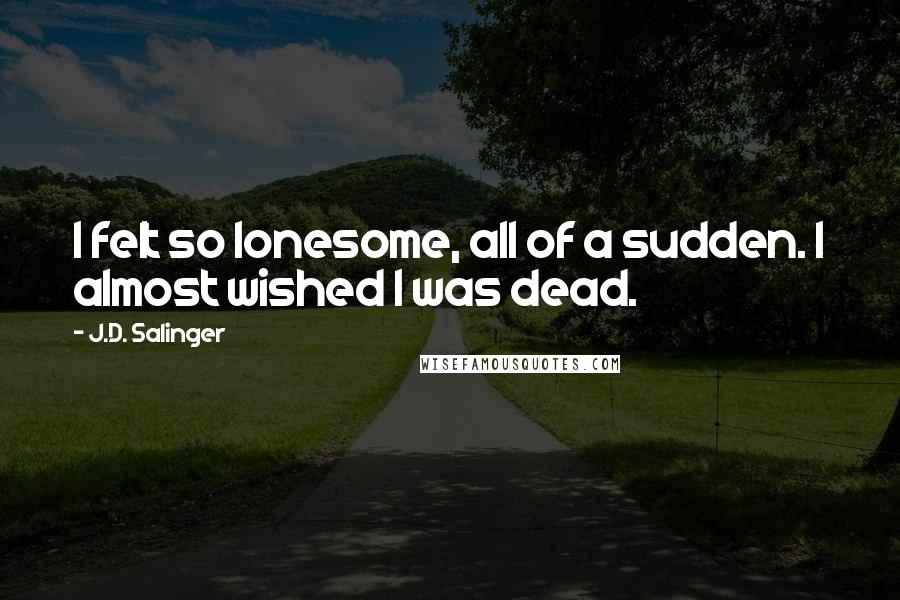 J.D. Salinger Quotes: I felt so lonesome, all of a sudden. I almost wished I was dead.