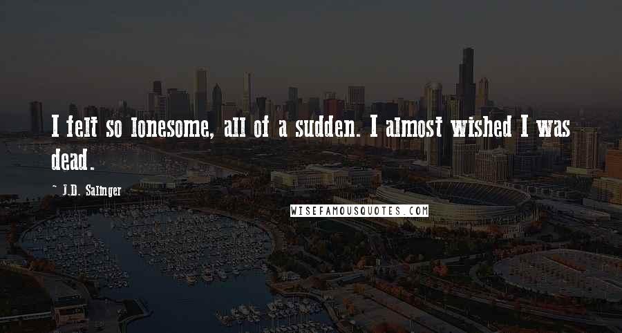 J.D. Salinger Quotes: I felt so lonesome, all of a sudden. I almost wished I was dead.