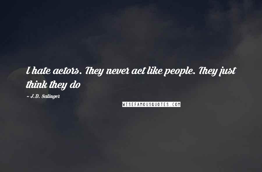 J.D. Salinger Quotes: I hate actors. They never act like people. They just think they do
