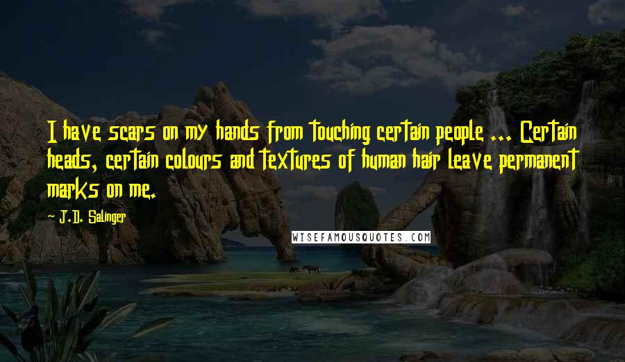 J.D. Salinger Quotes: I have scars on my hands from touching certain people ... Certain heads, certain colours and textures of human hair leave permanent marks on me.