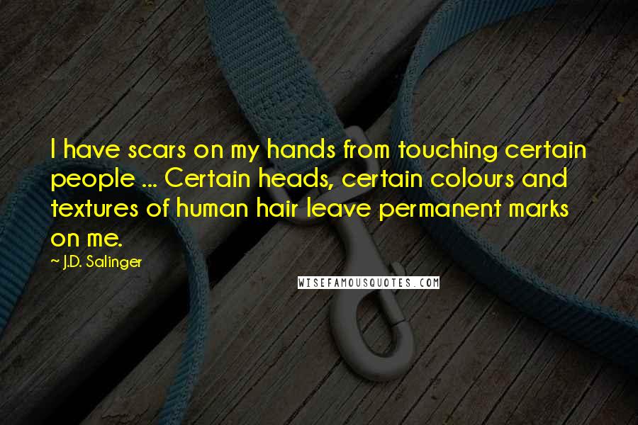 J.D. Salinger Quotes: I have scars on my hands from touching certain people ... Certain heads, certain colours and textures of human hair leave permanent marks on me.