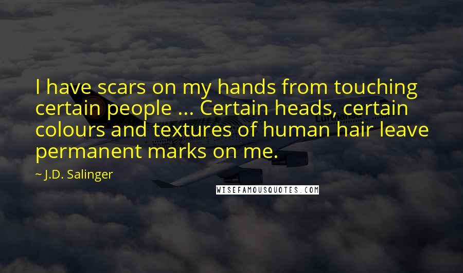J.D. Salinger Quotes: I have scars on my hands from touching certain people ... Certain heads, certain colours and textures of human hair leave permanent marks on me.
