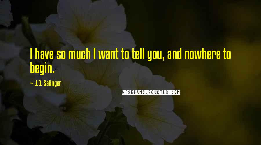 J.D. Salinger Quotes: I have so much I want to tell you, and nowhere to begin.